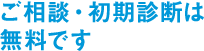 ご相談・初期診断は無料です